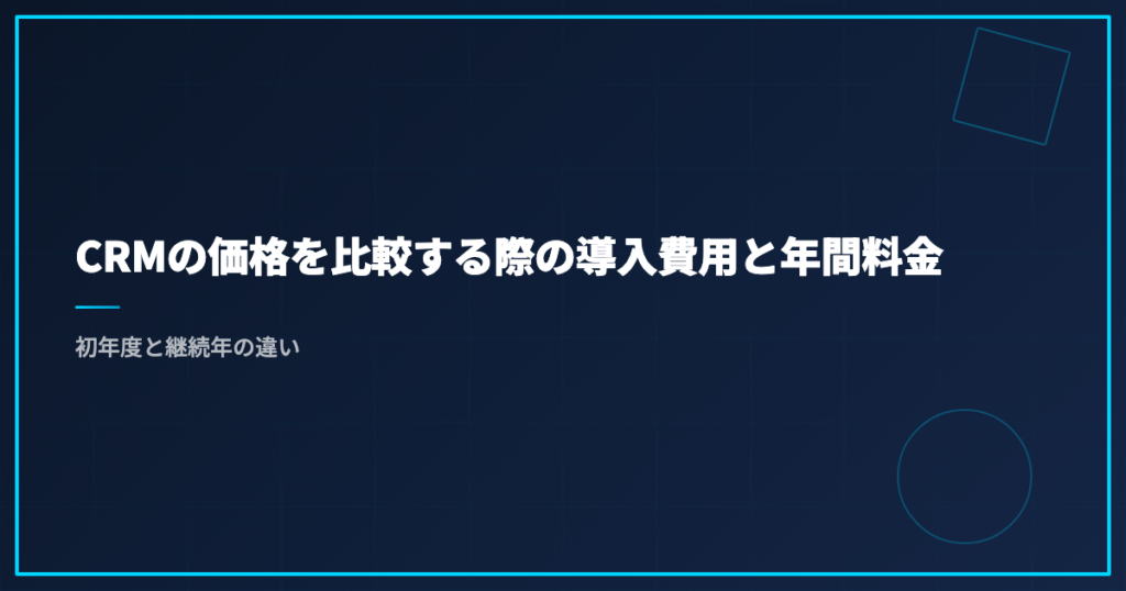 CRMの価格を比較する際の導入費用と年間料金｜初年度と継続年の違い