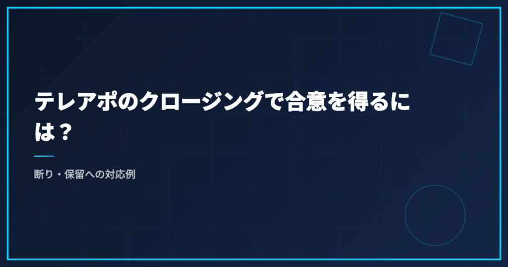 テレアポのクロージングで合意を得るには？｜断り・保留への対応例