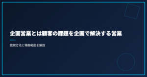 企画営業とは顧客の課題を企画で解決する営業｜提案方法と職務範囲を解説