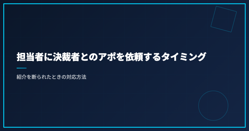 担当者に決裁者とのアポを依頼するタイミング｜紹介を断られたときの対応方法